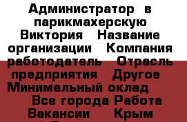 Администратор. в парикмахерскую Виктория › Название организации ­ Компания-работодатель › Отрасль предприятия ­ Другое › Минимальный оклад ­ 6 000 - Все города Работа » Вакансии   . Крым,Бахчисарай